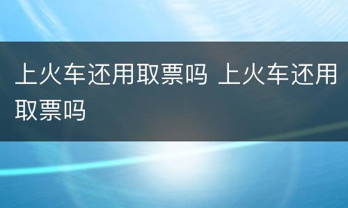 上火车还用取票吗 上火车还用取票吗