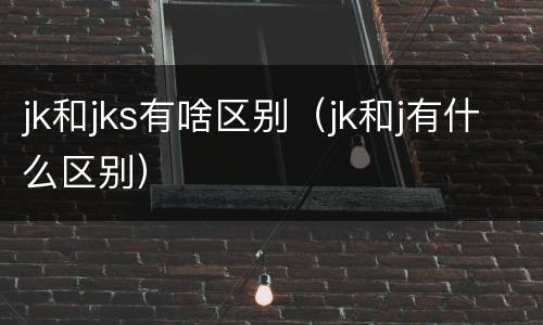 jk和jks有啥区别（jk和j有什么区别）