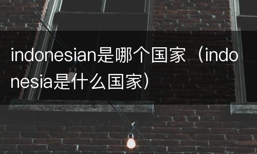 indonesian是哪个国家（indonesia是什么国家）