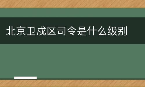北京卫戍区司令是什么级别