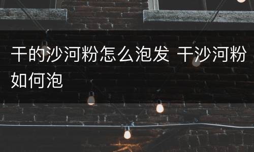 干的沙河粉怎么泡发 干沙河粉如何泡