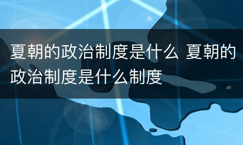 夏朝的政治制度是什么 夏朝的政治制度是什么制度