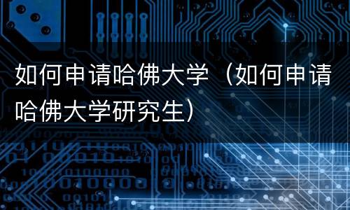 如何申请哈佛大学（如何申请哈佛大学研究生）