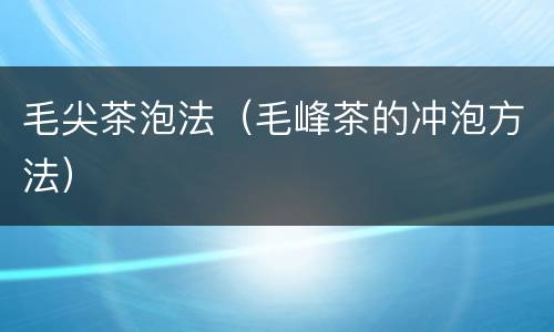 毛尖茶泡法（毛峰茶的冲泡方法）