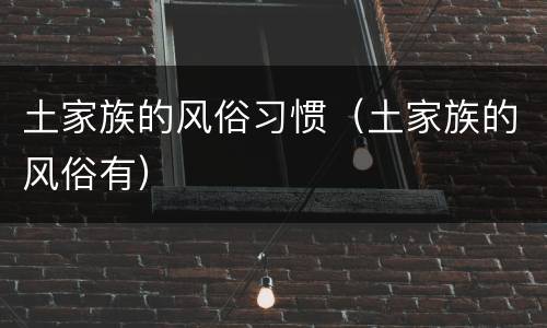 土家族的风俗习惯（土家族的风俗有）