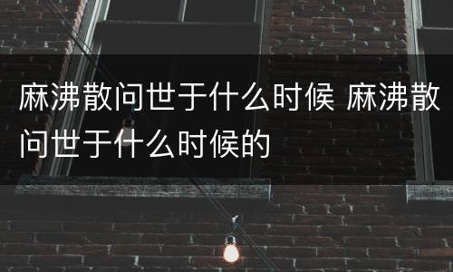 麻沸散问世于什么时候 麻沸散问世于什么时候的