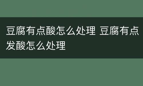 豆腐有点酸怎么处理 豆腐有点发酸怎么处理