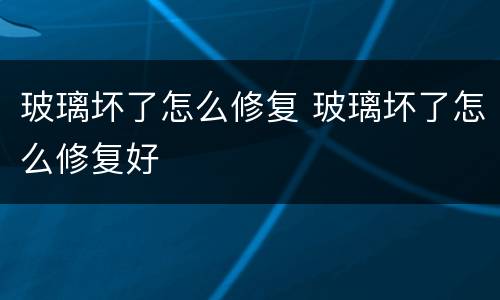 玻璃坏了怎么修复 玻璃坏了怎么修复好