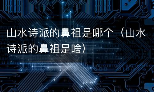 山水诗派的鼻祖是哪个（山水诗派的鼻祖是啥）