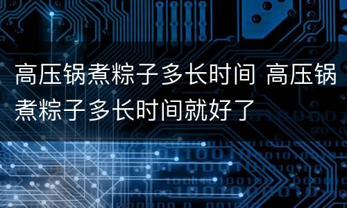 高压锅煮粽子多长时间 高压锅煮粽子多长时间就好了