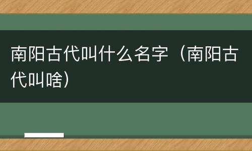 南阳古代叫什么名字（南阳古代叫啥）