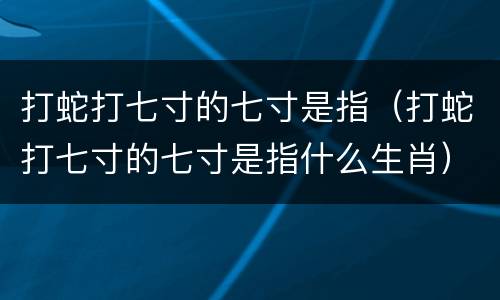 打蛇打七寸的七寸是指（打蛇打七寸的七寸是指什么生肖）