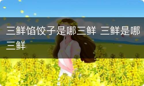 三鲜馅饺子是哪三鲜 三鲜是哪三鲜