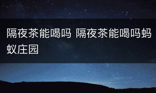 隔夜茶能喝吗 隔夜茶能喝吗蚂蚁庄园