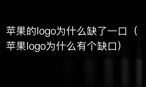 苹果的logo为什么缺了一口（苹果logo为什么有个缺口）
