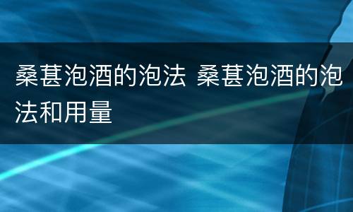 桑葚泡酒的泡法 桑葚泡酒的泡法和用量