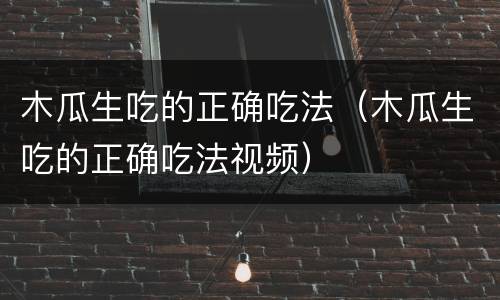 木瓜生吃的正确吃法（木瓜生吃的正确吃法视频）