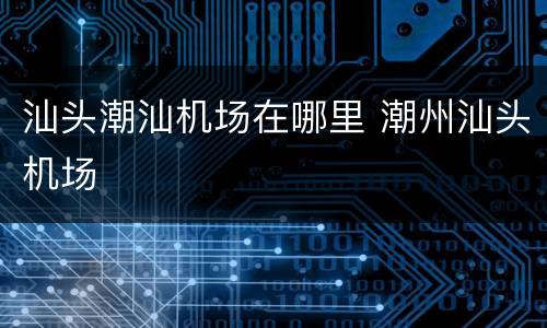 汕头潮汕机场在哪里 潮州汕头机场
