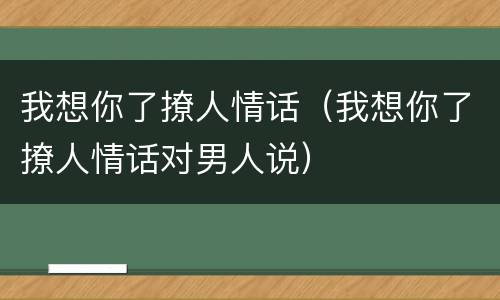 我想你了撩人情话（我想你了撩人情话对男人说）