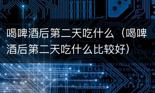 喝啤酒后第二天吃什么（喝啤酒后第二天吃什么比较好）