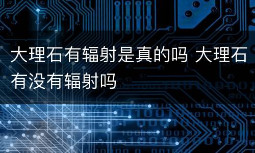 大理石有辐射是真的吗 大理石有没有辐射吗