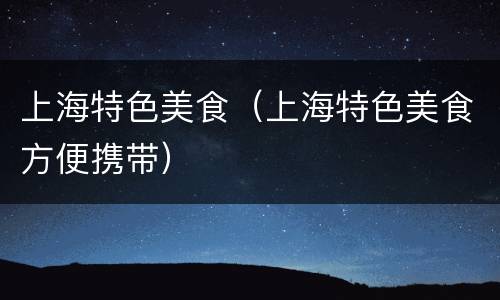 上海特色美食（上海特色美食方便携带）