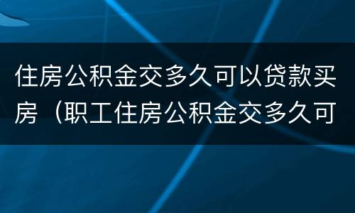 住房公积金交多久可以贷款买房（职工住房公积金交多久可以贷款买房）