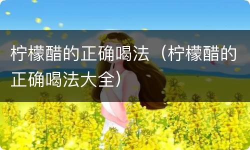柠檬醋的正确喝法（柠檬醋的正确喝法大全）
