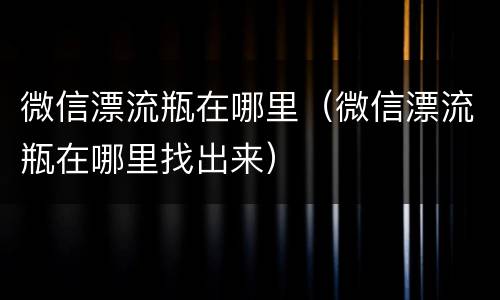 微信漂流瓶在哪里（微信漂流瓶在哪里找出来）