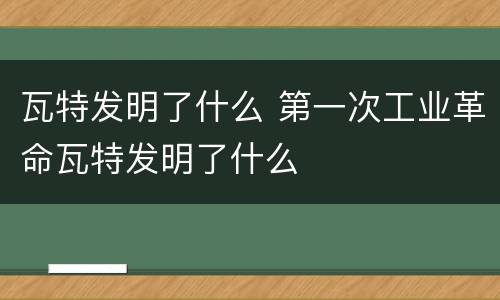 瓦特发明了什么 第一次工业革命瓦特发明了什么