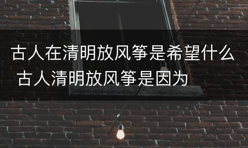 古人在清明放风筝是希望什么 古人清明放风筝是因为