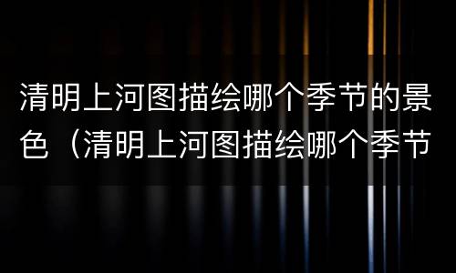 清明上河图描绘哪个季节的景色（清明上河图描绘哪个季节的景色）