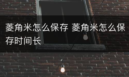 菱角米怎么保存 菱角米怎么保存时间长