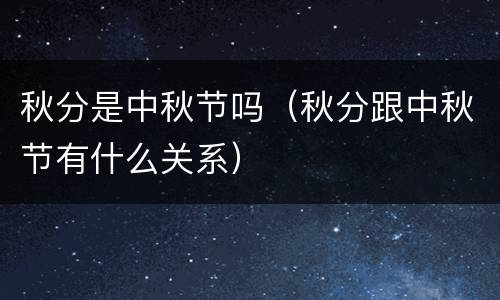 秋分是中秋节吗（秋分跟中秋节有什么关系）