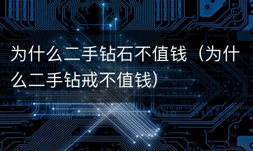 为什么二手钻石不值钱（为什么二手钻戒不值钱）