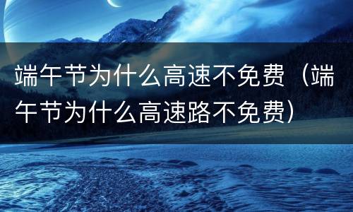 端午节为什么高速不免费（端午节为什么高速路不免费）