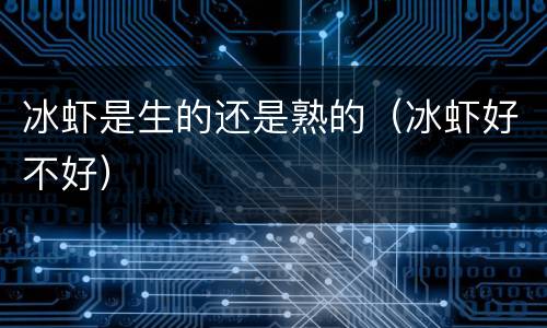 冰虾是生的还是熟的（冰虾好不好）