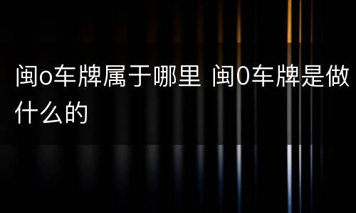 闽o车牌属于哪里 闽0车牌是做什么的