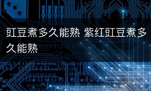 豇豆煮多久能熟 紫红豇豆煮多久能熟