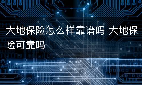 大地保险怎么样靠谱吗 大地保险可靠吗