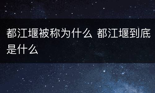 都江堰被称为什么 都江堰到底是什么