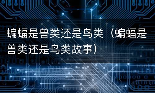 蝙蝠是兽类还是鸟类（蝙蝠是兽类还是鸟类故事）