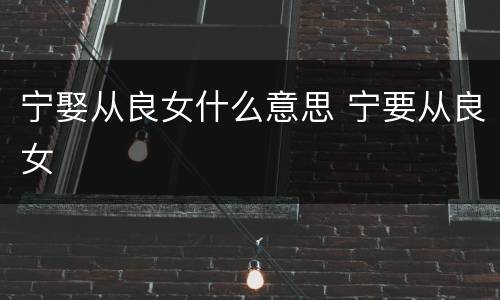 宁娶从良女什么意思 宁要从良女