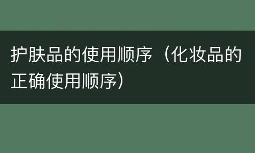 护肤品的使用顺序（化妆品的正确使用顺序）