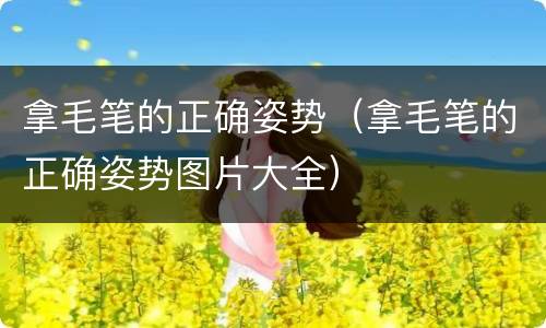 拿毛笔的正确姿势（拿毛笔的正确姿势图片大全）