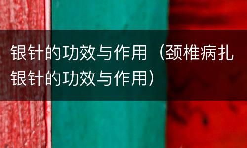 银针的功效与作用（颈椎病扎银针的功效与作用）