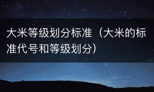 大米等级划分标准（大米的标准代号和等级划分）