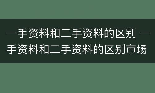 一手资料和二手资料的区别 一手资料和二手资料的区别市场营销