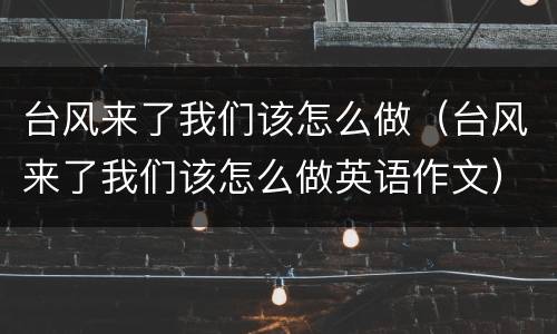 台风来了我们该怎么做（台风来了我们该怎么做英语作文）