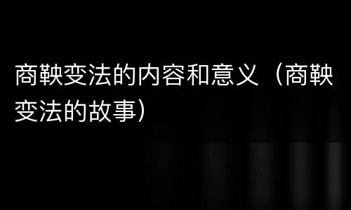 商鞅变法的内容和意义（商鞅变法的故事）